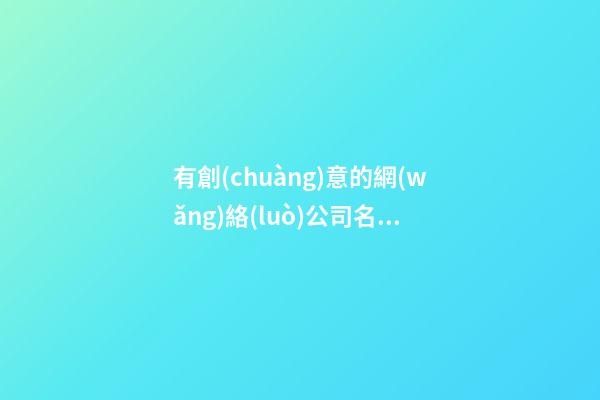 有創(chuàng)意的網(wǎng)絡(luò)公司名稱 創(chuàng)意好聽的公司名字-第1張-公司起名-玄機(jī)派